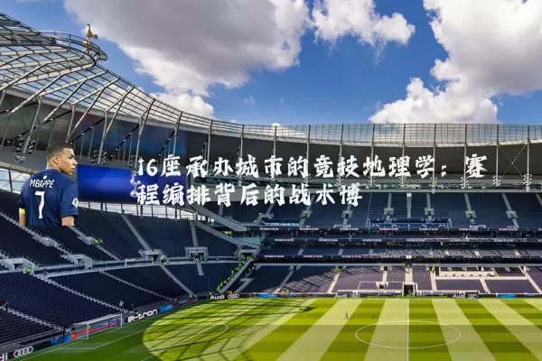 16座承办城市的竞技地理学：赛程编排背后的战术博弈