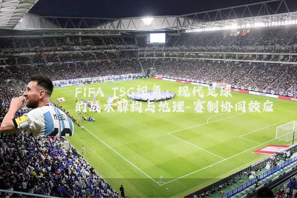 FIFA TSG视角：现代足球的战术解构与地理-赛制协同效应