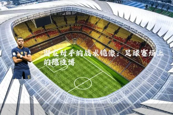 潜在对手的战术镜像：足球赛场上的隐性博弈