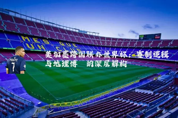 美加墨跨国联办世界杯:赛制逻辑与地理博弈的深层解构